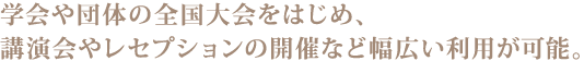 学会や団体の全国大会をはじめ、講演会やレセプションの開催など幅広い利用が可能。